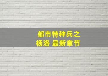 都市特种兵之杨洛 最新章节